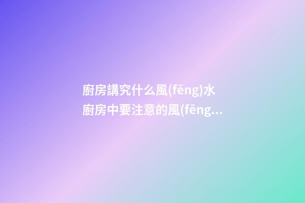 廚房講究什么風(fēng)水 廚房中要注意的風(fēng)水知識